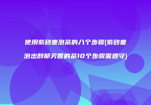 使用紫砂壶泡茶的八个步骤(紫砂壶泡出醇郁芳香的茶10个步骤需遵守)
