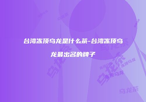 台湾冻顶乌龙是什么茶-台湾冻顶乌龙最出名的牌子
