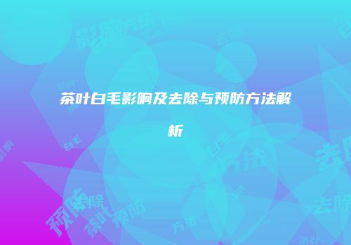 茶叶白毛影响及去除与预防方法解析