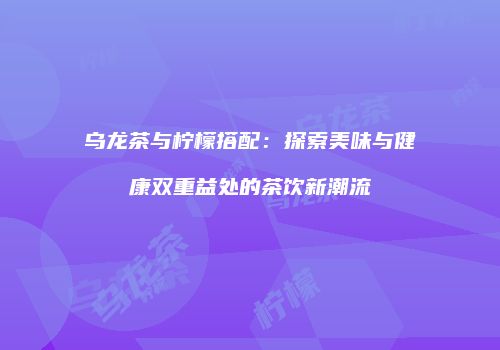 乌龙茶与柠檬搭配：探索美味与健康双重益处的茶饮新潮流