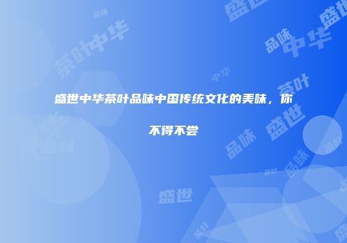 盛世中华茶叶品味中国传统文化的美味，你不得不尝