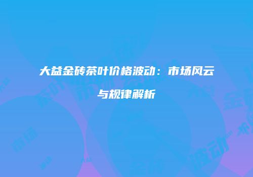 大益金砖茶叶价格波动：市场风云与规律解析
