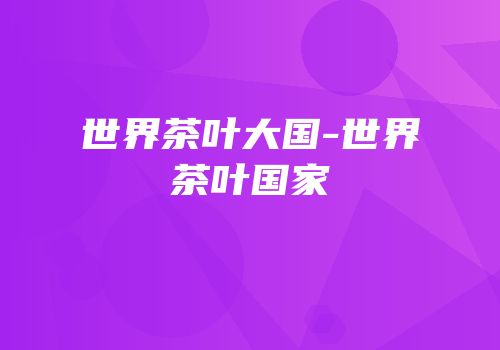 世界茶叶大国-世界茶叶国家