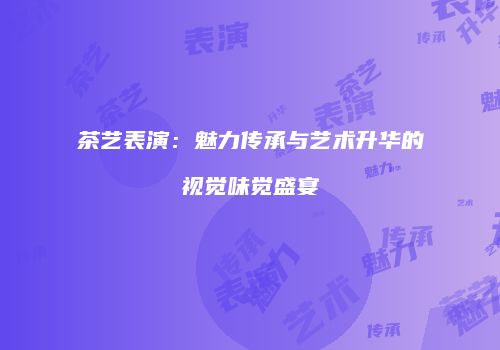 茶艺表演：魅力传承与艺术升华的视觉味觉盛宴