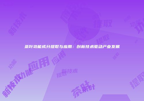 茶叶功能成分提取与应用：创新技术驱动产业发展