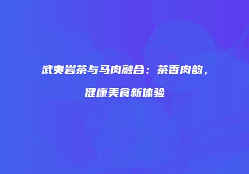 武夷岩茶与马肉融合：茶香肉韵，健康美食新体验
