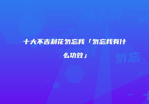 十大不吉利花勿忘我「勿忘我有什么功效」