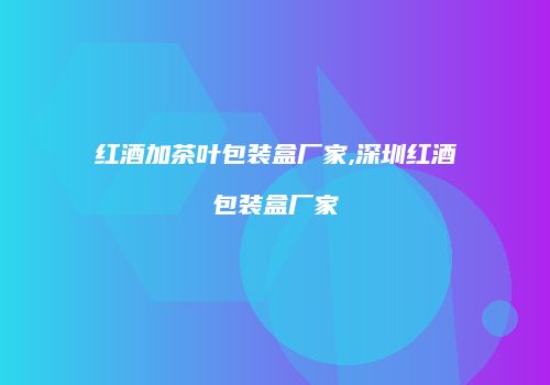 红酒加茶叶包装盒厂家,深圳红酒包装盒厂家