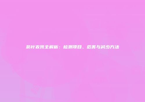 茶叶农残全解析：检测项目、危害与减少方法