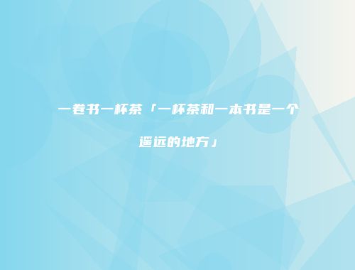 一卷书一杯茶「一杯茶和一本书是一个遥远的地方」
