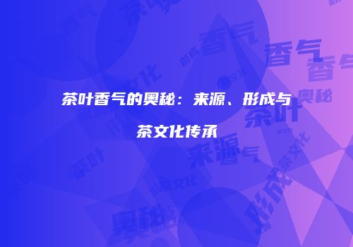 茶叶香气的奥秘：来源、形成与茶文化传承