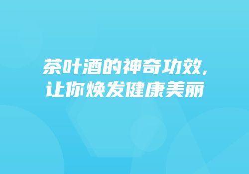 茶叶酒的神奇功效,让你焕发健康美丽
