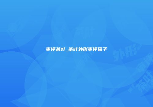 审评茶叶_茶叶外形审评因子