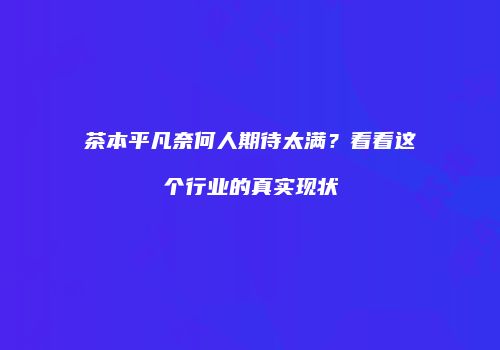茶本平凡奈何人期待太满？看看这个行业的真实现状