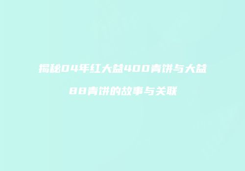 揭秘04年红大益400青饼与大益88青饼的故事与关联