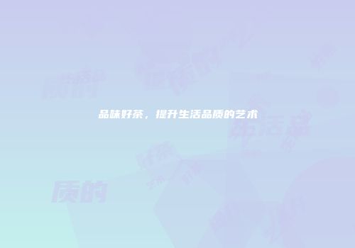 品味好茶，提升生活品质的艺术