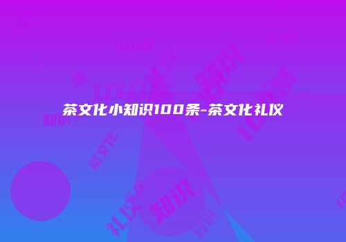 茶文化小知识100条-茶文化礼仪