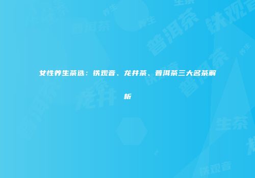 女性养生茶选：铁观音、龙井茶、普洱茶三大名茶解析