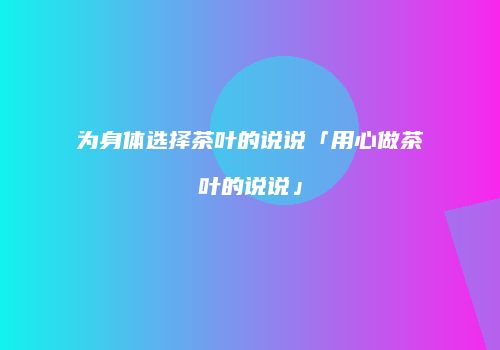 为身体选择茶叶的说说「用心做茶叶的说说」