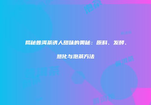 揭秘普洱茶诱人甜味的奥秘：原料、发酵、熟化与泡茶方法