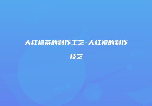 大红袍茶的制作工艺-大红袍的制作技艺