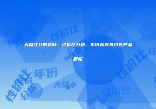 大益红丝带茶叶：性价比分析、年份选择与特色产品解析