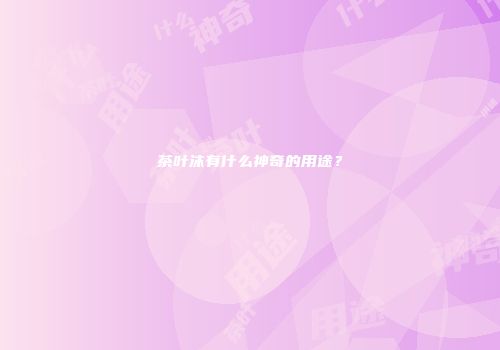 茶叶沫有什么神奇的用途？