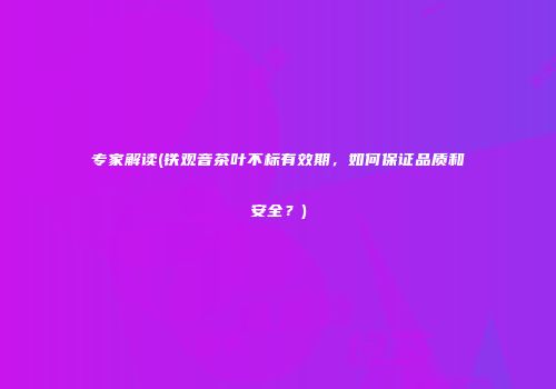 专家解读(铁观音茶叶不标有效期，如何保证品质和安全？)