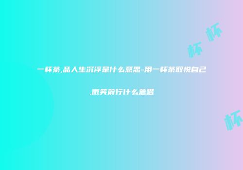 一杯茶,品人生沉浮是什么意思-用一杯茶取悦自己,微笑前行什么意思