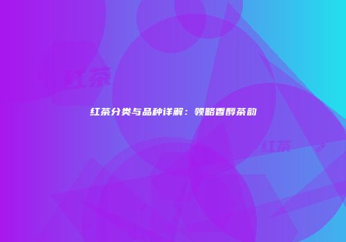红茶分类与品种详解：领略香醇茶韵