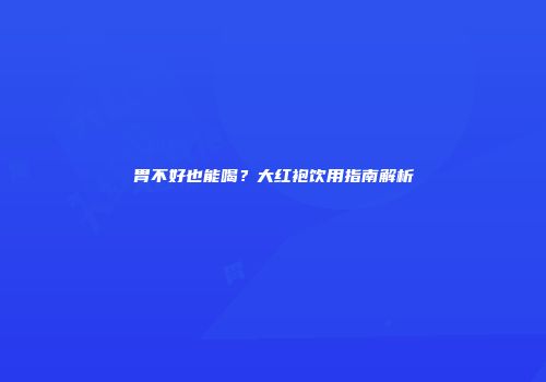 胃不好也能喝？大红袍饮用指南解析
