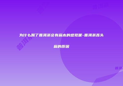 为什么喝了普洱茶会有麻木的感觉呢-普洱茶舌头麻的原因