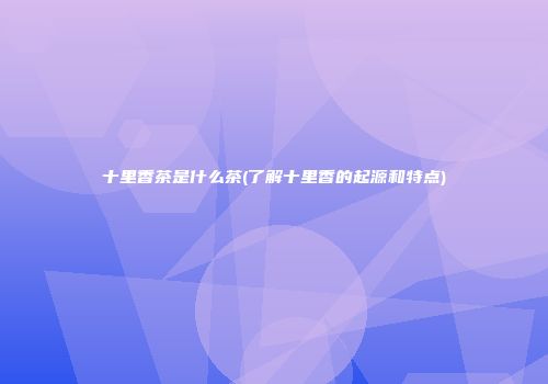 十里香茶是什么茶(了解十里香的起源和特点)