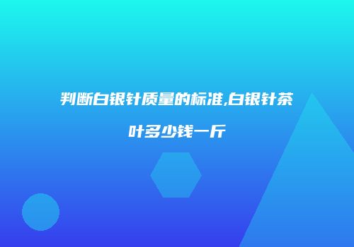 判断白银针质量的标准,白银针茶叶多少钱一斤