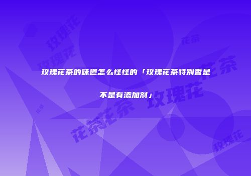 玫瑰花茶的味道怎么怪怪的「玫瑰花茶特别香是不是有添加剂」