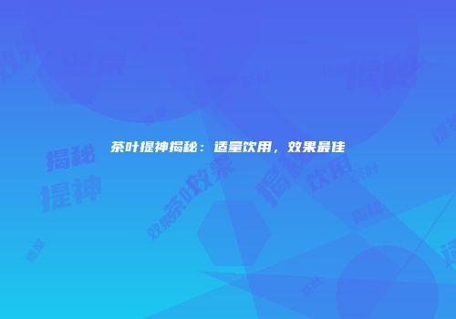 茶叶提神揭秘：适量饮用，效果最佳
