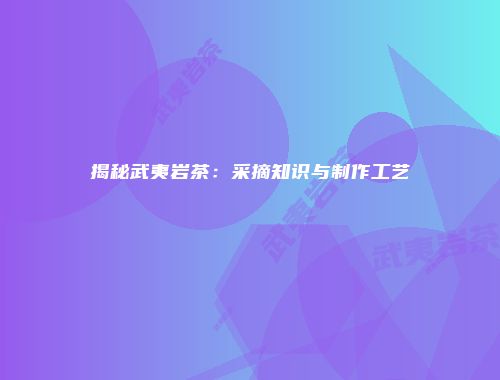 揭秘武夷岩茶：采摘知识与制作工艺