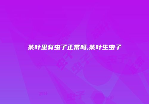 茶叶里有虫子正常吗,茶叶生虫子