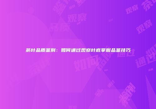 茶叶品质鉴别：如何通过观察叶底掌握品鉴技巧