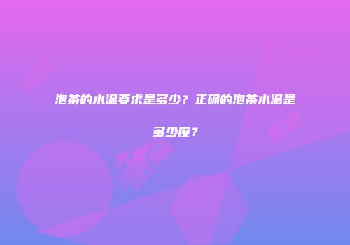 泡茶的水温要求是多少？正确的泡茶水温是多少度？