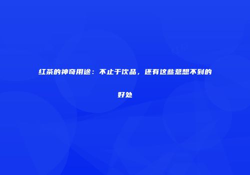 红茶的神奇用途：不止于饮品，还有这些意想不到的好处