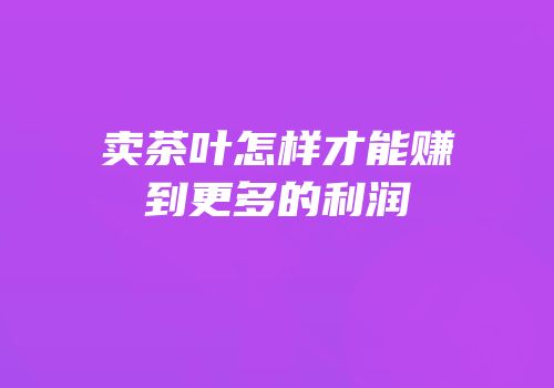 卖茶叶怎样才能赚到更多的利润
