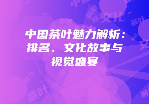 中国茶叶魅力解析：排名、文化故事与视觉盛宴