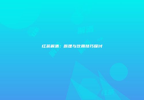 红茶解酒：原理与饮用技巧探讨
