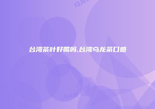 台湾茶叶好喝吗,台湾乌龙茶口感
