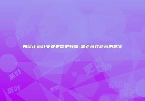 如何让茶叶变得更香更好喝-喝老茶存新茶的意义