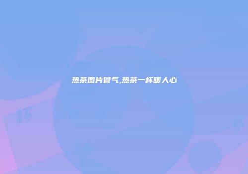 热茶图片冒气,热茶一杯暖人心