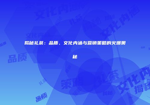 揭秘礼茶：品质、文化内涵与营销策略的火爆奥秘