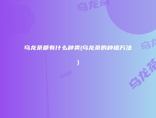 乌龙茶都有什么种类(乌龙茶的种植方法)
