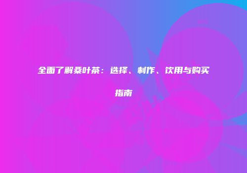 全面了解桑叶茶：选择、制作、饮用与购买指南